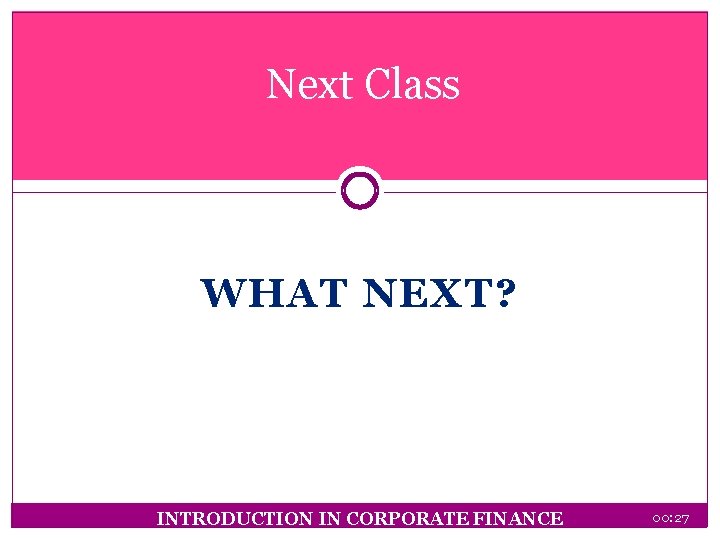 Next Class WHAT NEXT? INTRODUCTION IN CORPORATE FINANCE 00: 27 