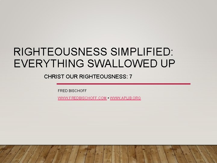 RIGHTEOUSNESS SIMPLIFIED: EVERYTHING SWALLOWED UP CHRIST OUR RIGHTEOUSNESS: 7 FRED BISCHOFF WWW. FREDBISCHOFF. COM