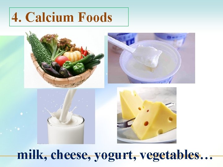 4. Calcium Foods milk, cheese, yogurt, vegetables… 