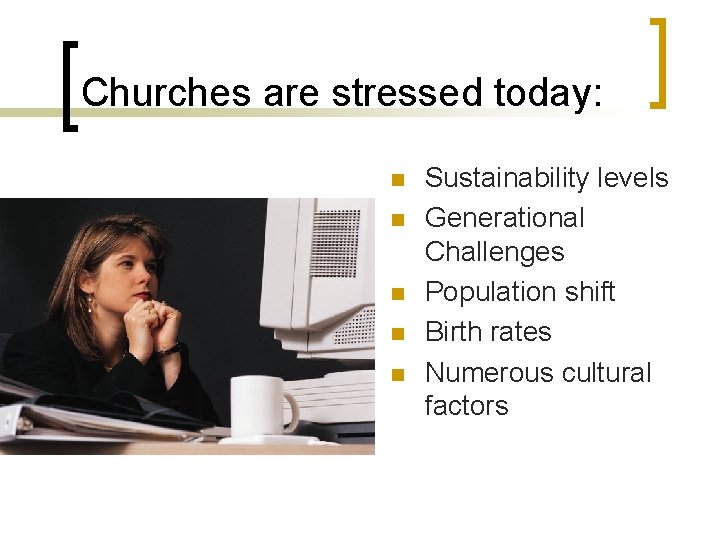 Churches are stressed today: n n n Sustainability levels Generational Challenges Population shift Birth