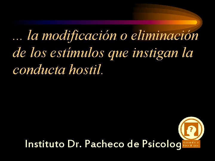 . . . la modificación o eliminación de los estímulos que instigan la conducta