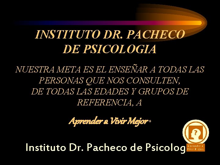 INSTITUTO DR. PACHECO DE PSICOLOGIA NUESTRA META ES EL ENSEÑAR A TODAS LAS PERSONAS