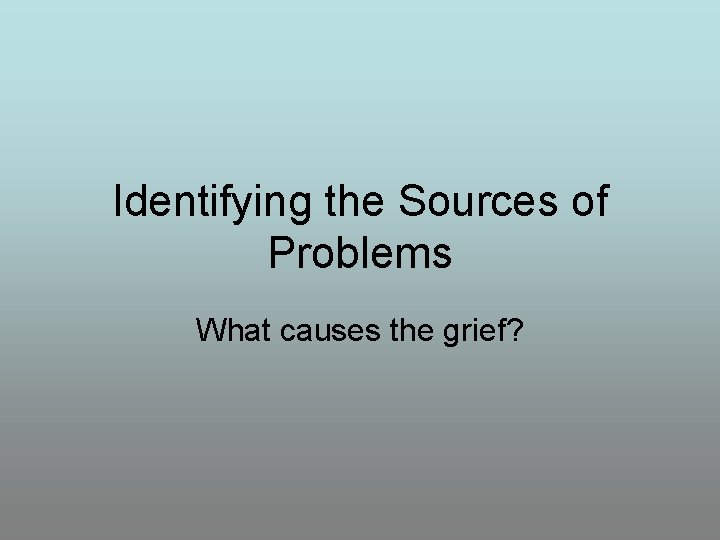Identifying the Sources of Problems What causes the grief? 