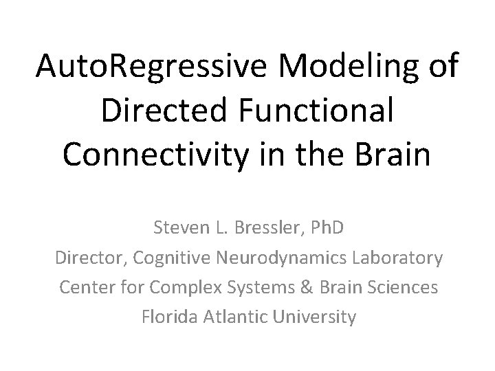 Auto. Regressive Modeling of Directed Functional Connectivity in the Brain Steven L. Bressler, Ph.