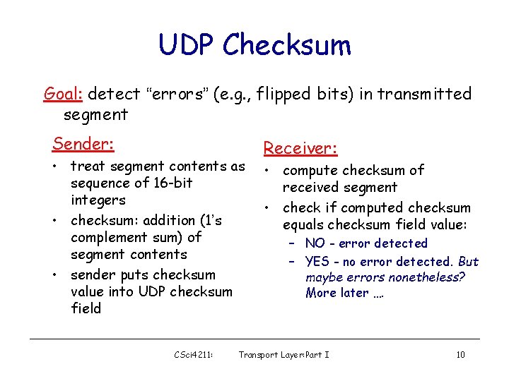UDP Checksum Goal: detect “errors” (e. g. , flipped bits) in transmitted segment Sender: