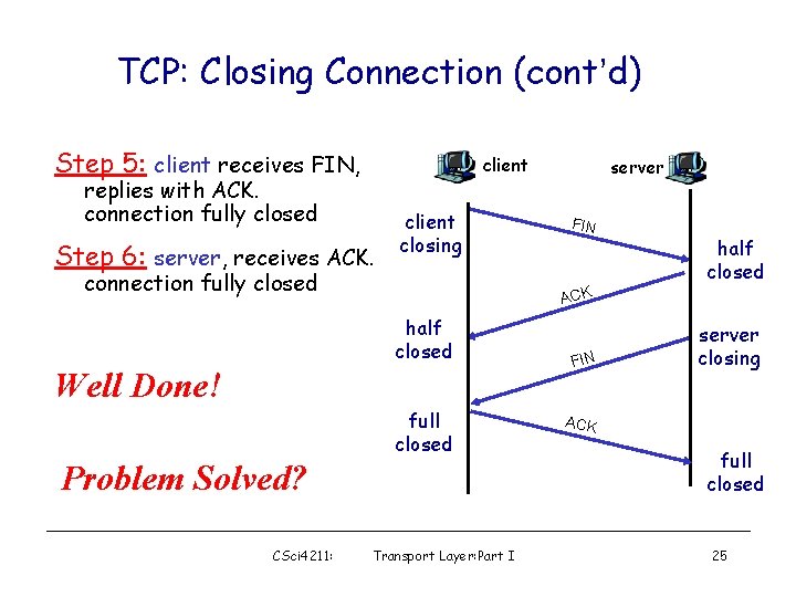 TCP: Closing Connection (cont’d) Step 5: client receives FIN, client replies with ACK. connection