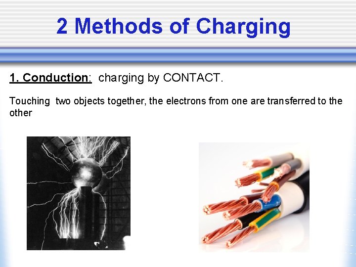2 Methods of Charging 1. Conduction: charging by CONTACT. Touching two objects together, the