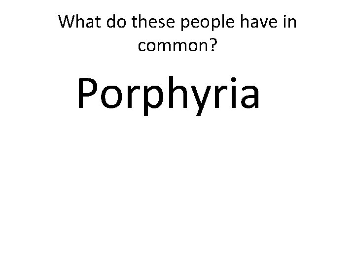 What do these people have in common? Porphyria 