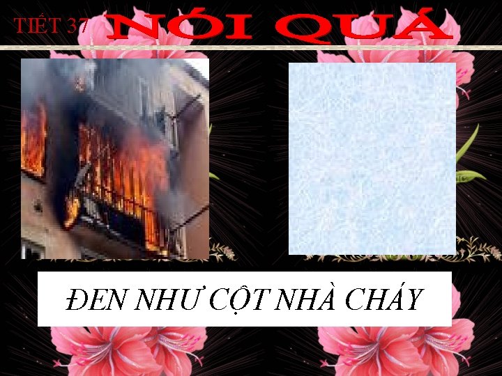 TIẾT 37 ĐEN NHƯ CỘT NHÀ CHÁY 