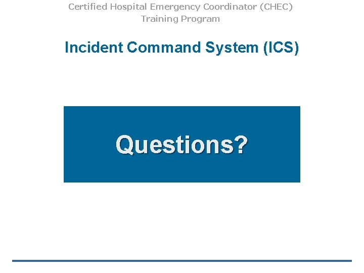 Certified Hospital Emergency Coordinator (CHEC) Training Program Incident Command System (ICS) Questions? 