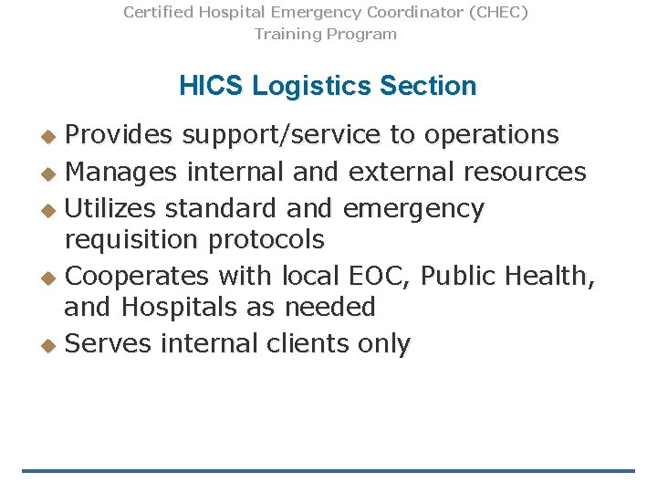 Certified Hospital Emergency Coordinator (CHEC) Training Program HICS Logistics Section Provides support/service to operations