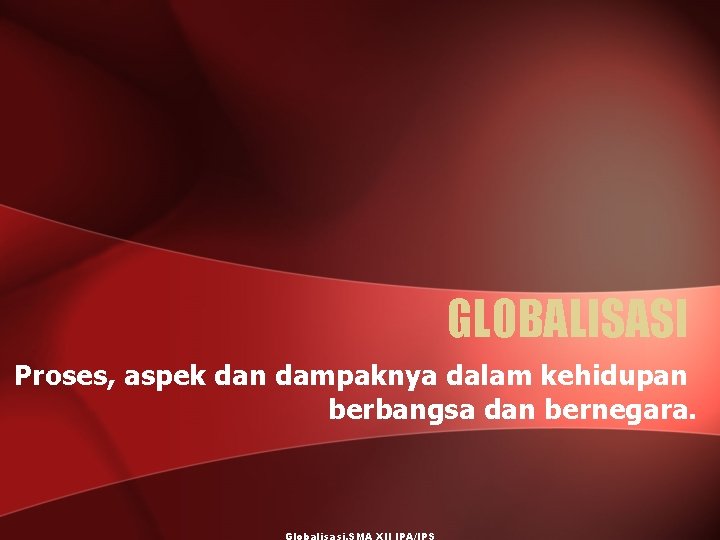 GLOBALISASI Proses, aspek dan dampaknya dalam kehidupan berbangsa dan bernegara. Globalisasi, SMA XII IPA/IPS