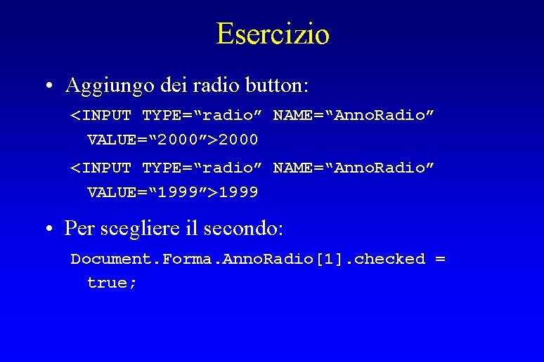 Esercizio • Aggiungo dei radio button: <INPUT TYPE=“radio” NAME=“Anno. Radio” VALUE=“ 2000”>2000 <INPUT TYPE=“radio”