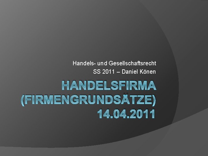 Handels- und Gesellschaftsrecht SS 2011 – Daniel Könen HANDELSFIRMA (FIRMENGRUNDSÄTZE) 14. 04. 2011 