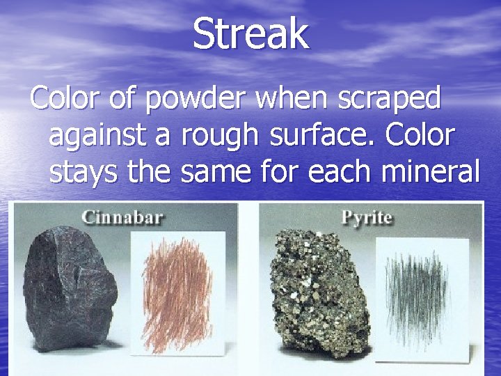 Streak Color of powder when scraped against a rough surface. Color stays the same