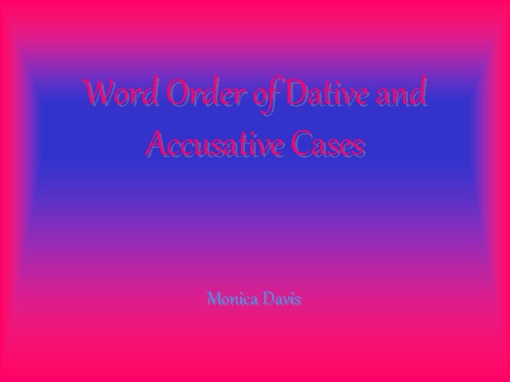 Word Order of Dative and Accusative Cases Monica Davis 