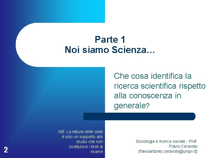 Parte 1 Noi siamo Scienza… Che cosa identifica la ricerca scientifica rispetto alla conoscenza