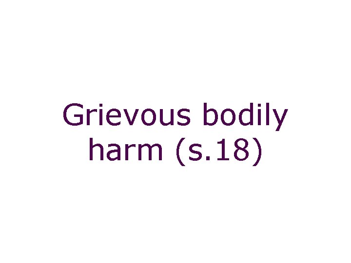 Non-fatal offences: grievous bodily harm (s. 18) Grievous bodily harm (s. 18) 