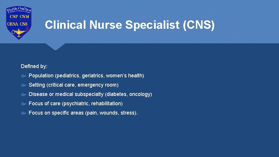 Clinical Nurse Specialist (CNS) Defined by: Population (pediatrics, geriatrics, women’s health) Setting (critical care,