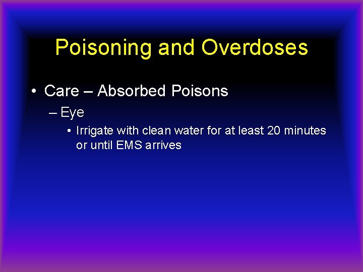 Poisoning and Overdoses • Care – Absorbed Poisons – Eye • Irrigate with clean