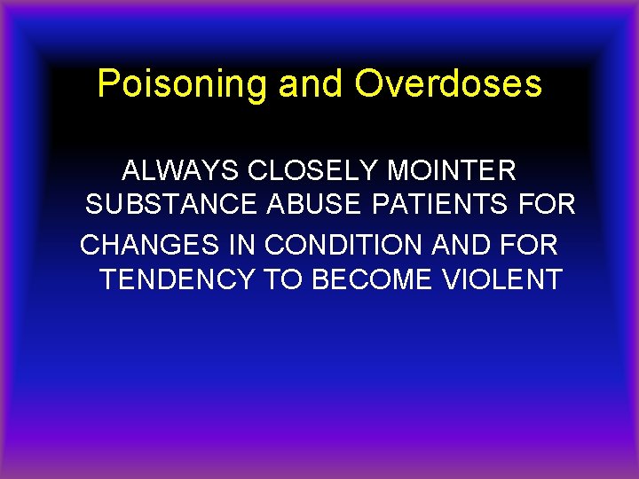 Poisoning and Overdoses ALWAYS CLOSELY MOINTER SUBSTANCE ABUSE PATIENTS FOR CHANGES IN CONDITION AND