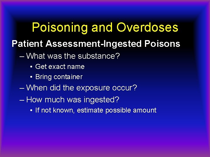 Poisoning and Overdoses Patient Assessment-Ingested Poisons – What was the substance? • Get exact