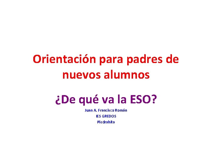 Orientación para padres de nuevos alumnos ¿De qué va la ESO? Juan A. Francisco