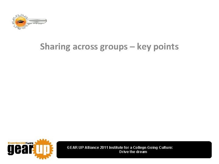 Sharing across groups – key points GEAR UP Alliance 2011 Institute for a College-Going