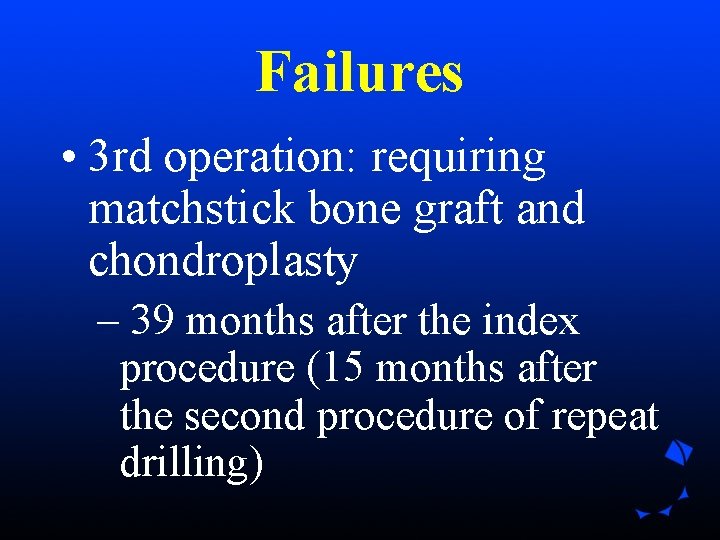 Failures • 3 rd operation: requiring matchstick bone graft and chondroplasty – 39 months Failures • 3 rd operation: requiring matchstick bone graft and chondroplasty – 39 months