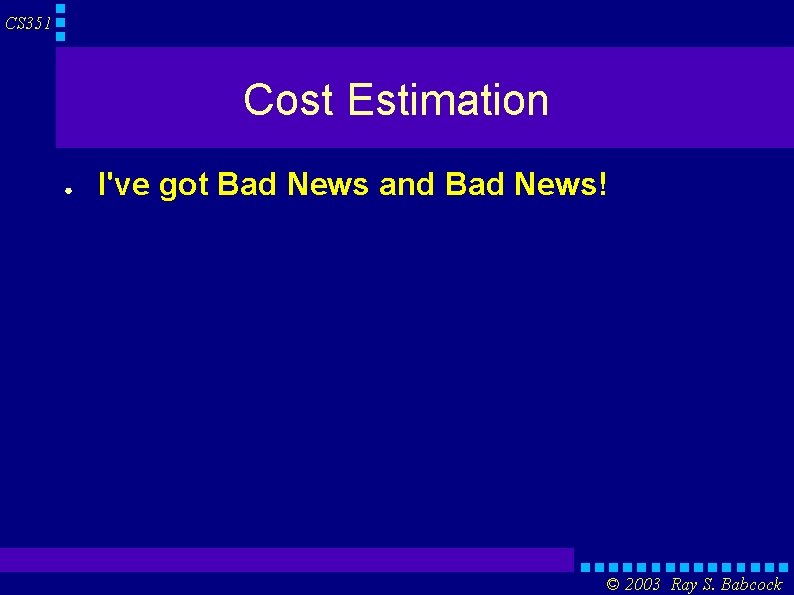 CS 351 Cost Estimation ● I've got Bad News and Bad News! © 2003