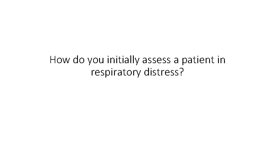 How do you initially assess a patient in respiratory distress? 