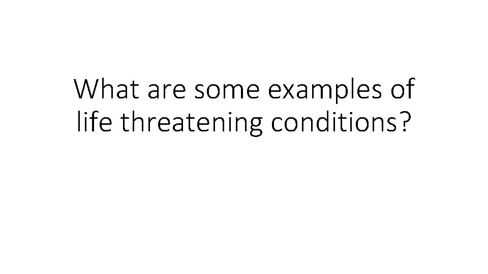 What are some examples of life threatening conditions? 