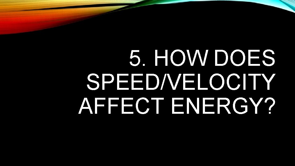 5. HOW DOES SPEED/VELOCITY AFFECT ENERGY? 