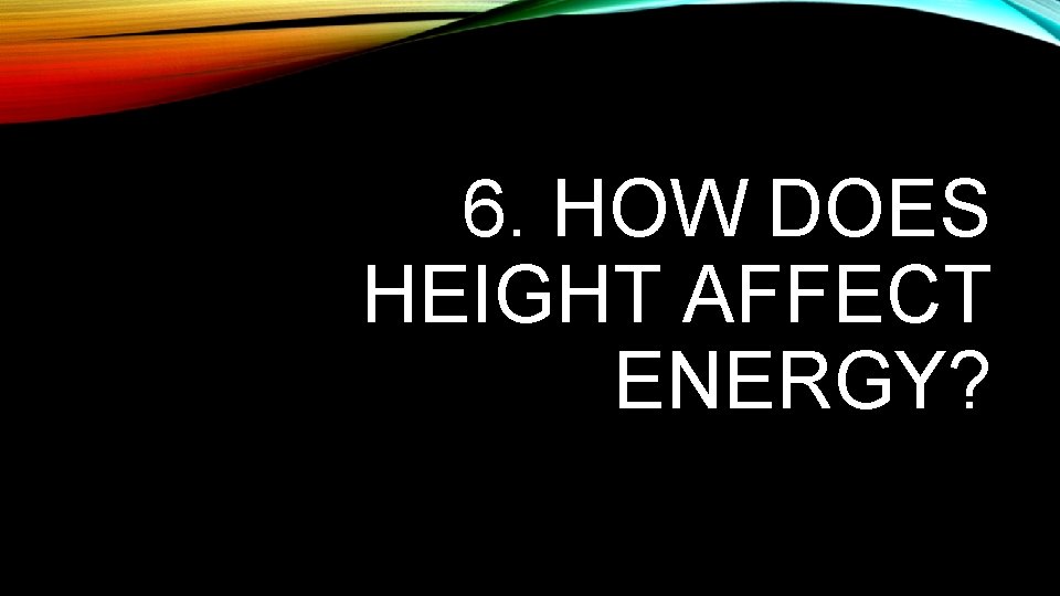 6. HOW DOES HEIGHT AFFECT ENERGY? 