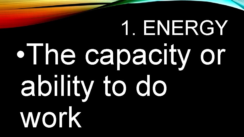 1. ENERGY • The capacity or ability to do work 