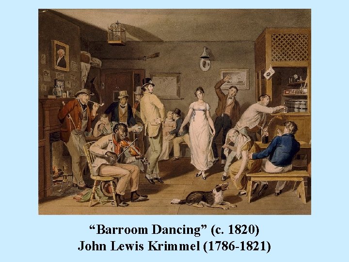 “Barroom Dancing” (c. 1820) John Lewis Krimmel (1786 -1821) 