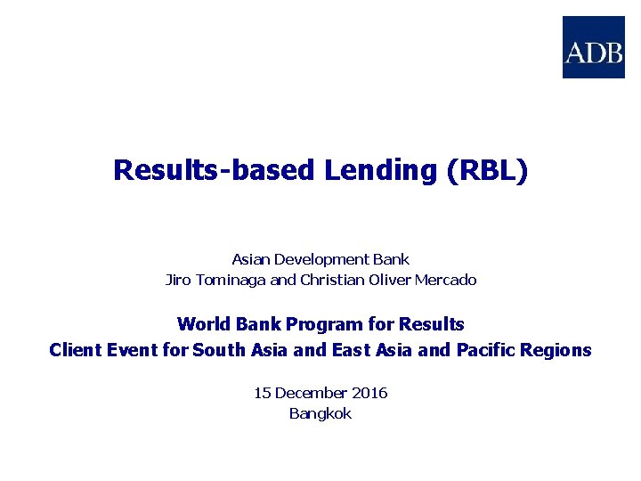 Results-based Lending (RBL) Asian Development Bank Jiro Tominaga and Christian Oliver Mercado World Bank