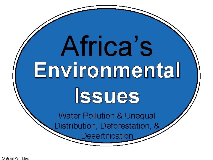 Africa’s Environmental Issues Water Pollution & Unequal Distribution, Deforestation, & Desertification © Brain Wrinkles