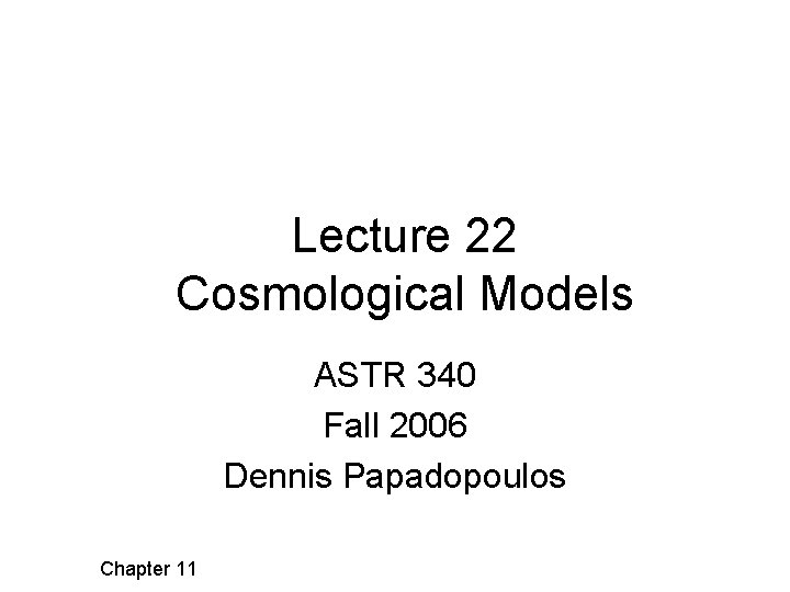 Lecture 22 Cosmological Models ASTR 340 Fall 2006 Dennis Papadopoulos Chapter 11 