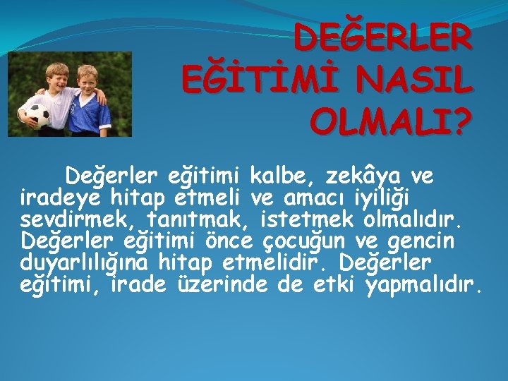 DEĞERLER EĞİTİMİ NASIL OLMALI? Değerler eğitimi kalbe, zekâya ve iradeye hitap etmeli ve amacı