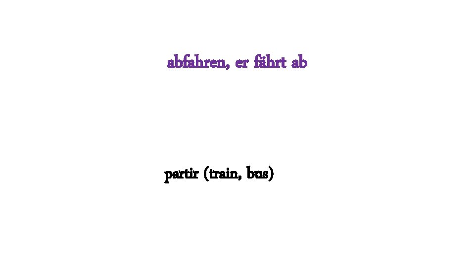 abfahren, er fährt ab partir (train, bus) 