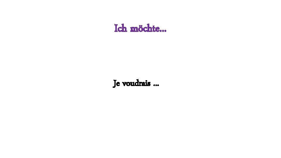 Ich möchte. . . Je voudrais. . . 