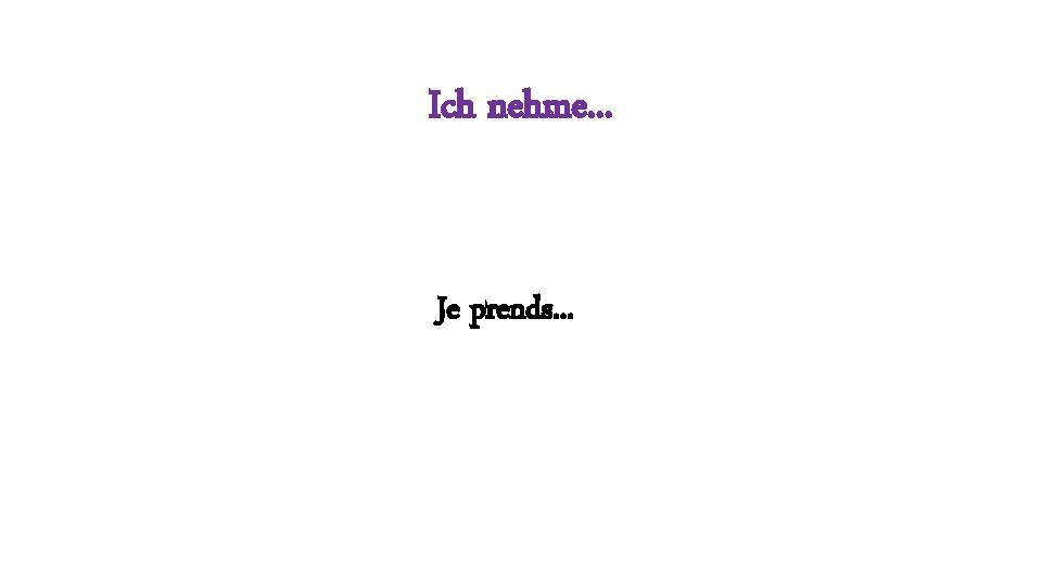 Ich nehme. . . Je prends. . . 