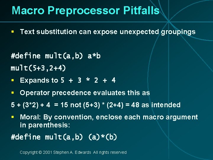 Macro Preprocessor Pitfalls § Text substitution can expose unexpected groupings #define mult(a, b) a*b