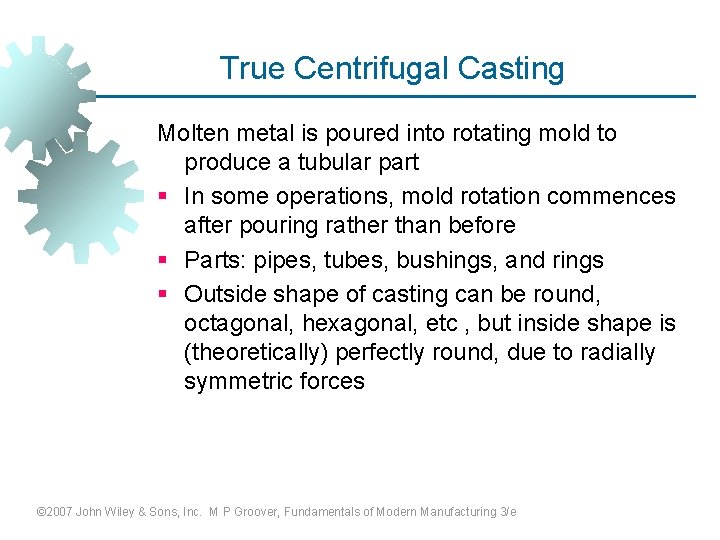 True Centrifugal Casting Molten metal is poured into rotating mold to produce a tubular