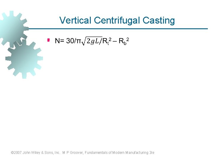 Vertical Centrifugal Casting § © 2007 John Wiley & Sons, Inc. M P Groover,