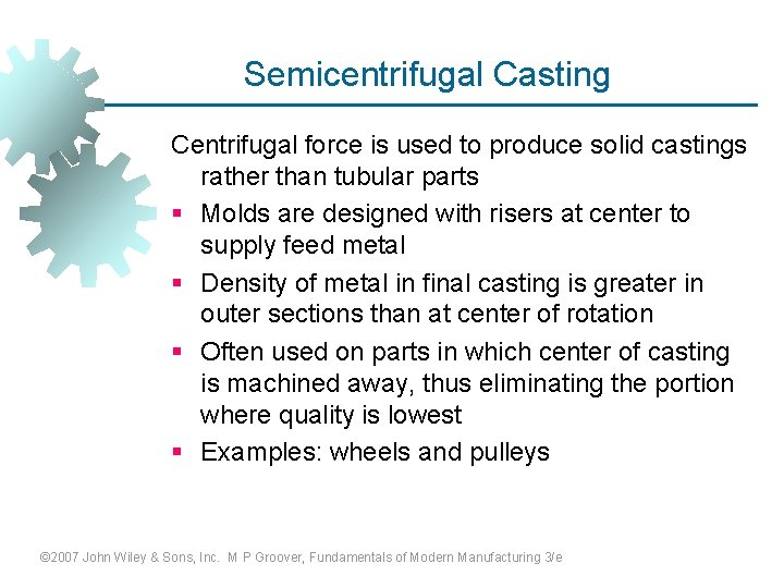 Semicentrifugal Casting Centrifugal force is used to produce solid castings rather than tubular parts