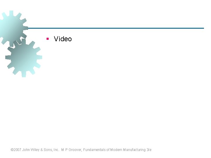 § Video © 2007 John Wiley & Sons, Inc. M P Groover, Fundamentals of