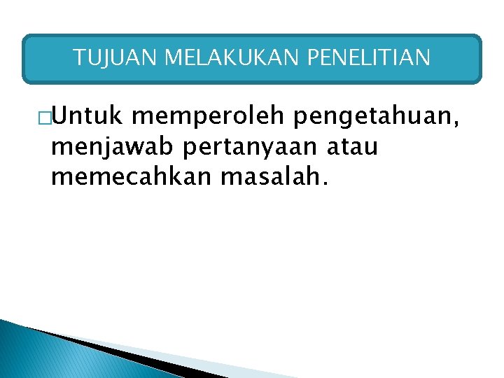 TUJUAN MELAKUKAN PENELITIAN �Untuk memperoleh pengetahuan, menjawab pertanyaan atau memecahkan masalah. 