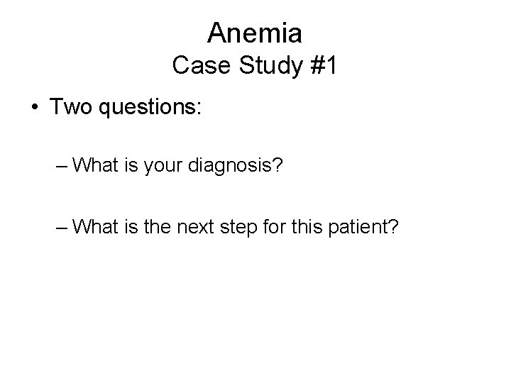 Anemia Case Study #1 • Two questions: – What is your diagnosis? – What